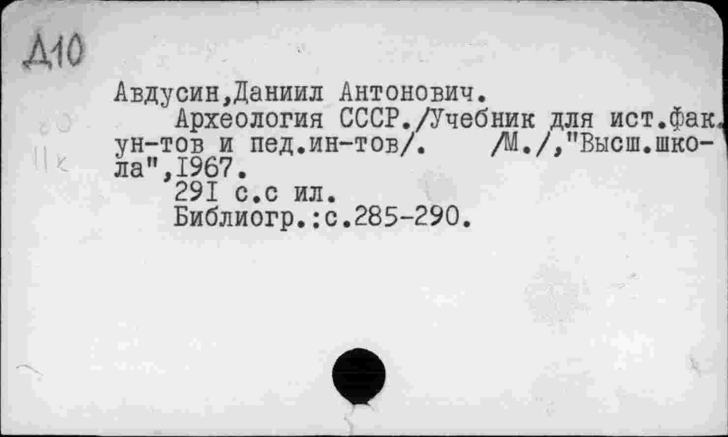 ﻿ЛЮ
Авдусин,Даниил Антонович.
’ Археология СССР./Учебник для ист.фак ун-тов и пед.ин-тов/. /М./,"Высш.школа”, 1967.
291 с.с ил.
Библиогр.: с.285-290.